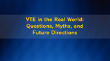 VTE in the Real World: Questions, Myths, and Future Directions